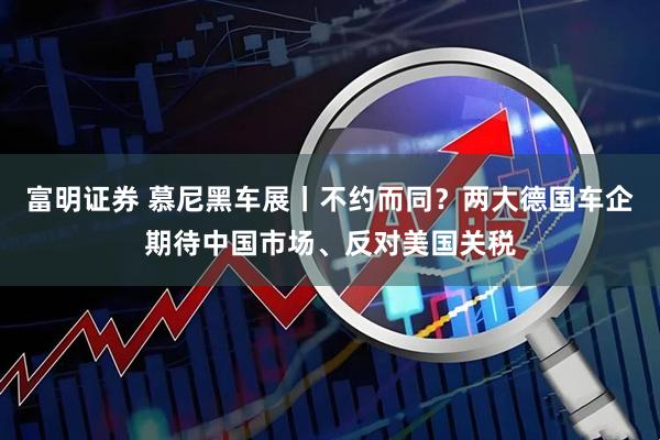 富明证券 慕尼黑车展丨不约而同？两大德国车企期待中国市场、反对美国关税