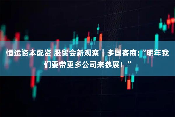 恒运资本配资 服贸会新观察｜多国客商:“明年我们要带更多公司来参展！”