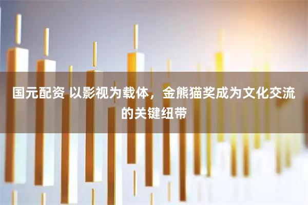 国元配资 以影视为载体，金熊猫奖成为文化交流的关键纽带