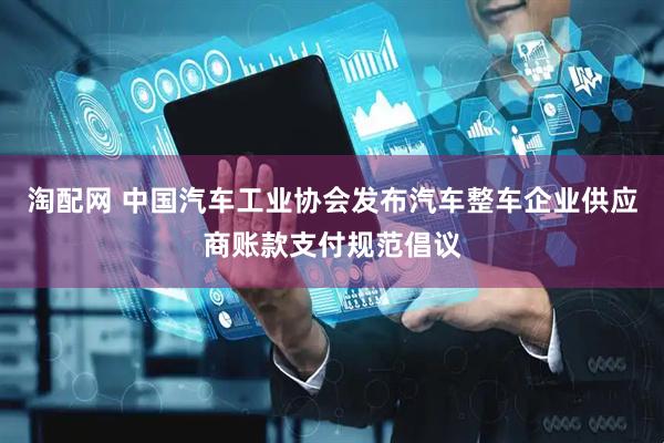 淘配网 中国汽车工业协会发布汽车整车企业供应商账款支付规范倡议