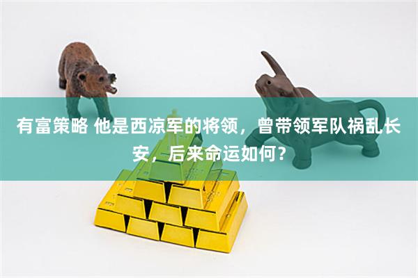 有富策略 他是西凉军的将领，曾带领军队祸乱长安，后来命运如何？