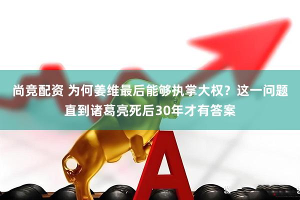 尚竞配资 为何姜维最后能够执掌大权？这一问题直到诸葛亮死后30年才有答案