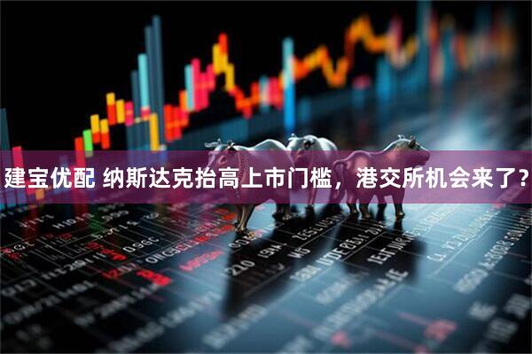 建宝优配 纳斯达克抬高上市门槛，港交所机会来了？