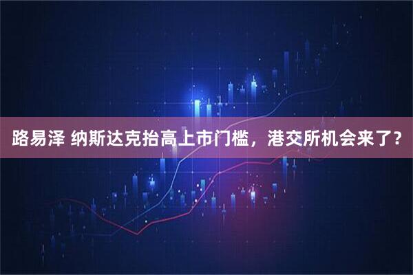 路易泽 纳斯达克抬高上市门槛，港交所机会来了？