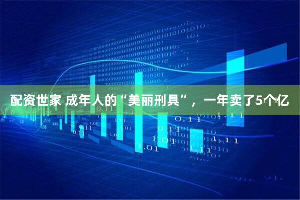 配资世家 成年人的“美丽刑具”，一年卖了5个亿