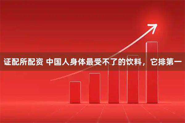 证配所配资 中国人身体最受不了的饮料，它排第一