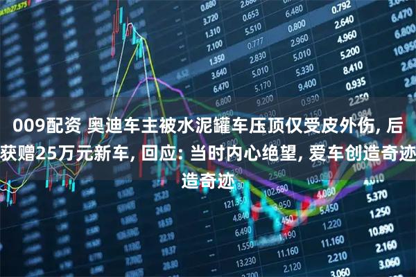 009配资 奥迪车主被水泥罐车压顶仅受皮外伤, 后获赠25万元新车, 回应: 当时内心绝望, 爱车创造奇迹