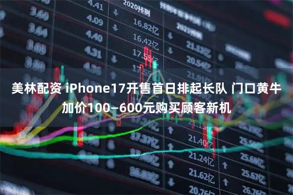 美林配资 iPhone17开售首日排起长队 门口黄牛加价100—600元购买顾客新机