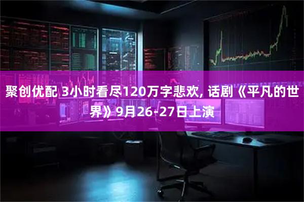 聚创优配 3小时看尽120万字悲欢, 话剧《平凡的世界》9月26-27日上演