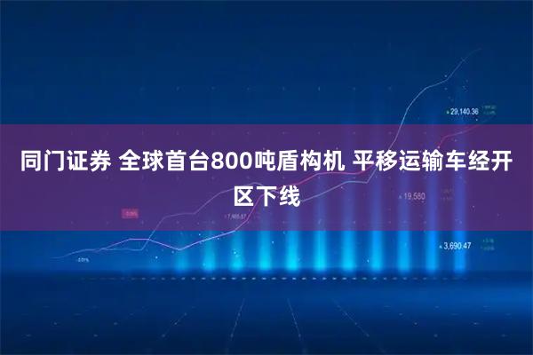 同门证券 全球首台800吨盾构机 平移运输车经开区下线