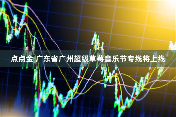 点点金 广东省广州超级草莓音乐节专线将上线