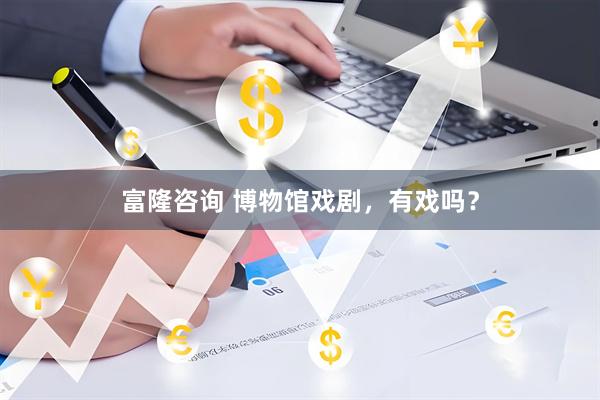 富隆咨询 博物馆戏剧，有戏吗？