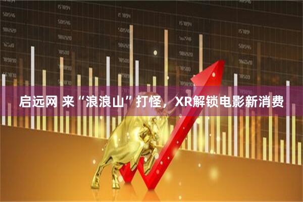 启远网 来“浪浪山”打怪，XR解锁电影新消费