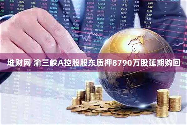 堆财网 渝三峡A控股股东质押8790万股延期购回