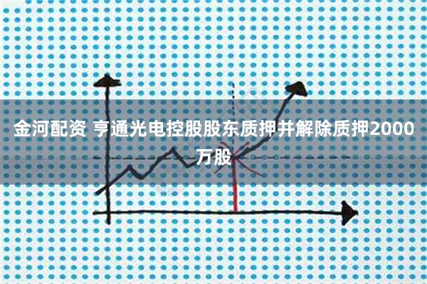 金河配资 亨通光电控股股东质押并解除质押2000万股