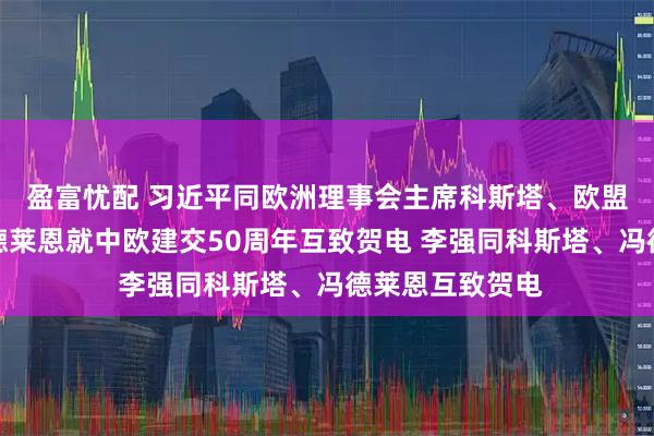 盈富忧配 习近平同欧洲理事会主席科斯塔、欧盟委员会主席冯德莱恩就中欧建交50周年互致贺电 李强同科斯塔、冯德莱恩互致贺电