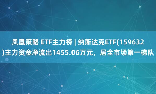 凤凰策略 ETF主力榜 | 纳斯达克ETF(159632)主力资金净流出1455.06万元，居全市场第一梯队
