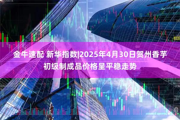 金牛速配 新华指数|2025年4月30日贺州香芋初级制成品价格呈平稳走势