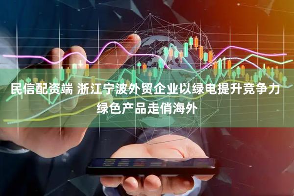 民信配资端 浙江宁波外贸企业以绿电提升竞争力 绿色产品走俏海外