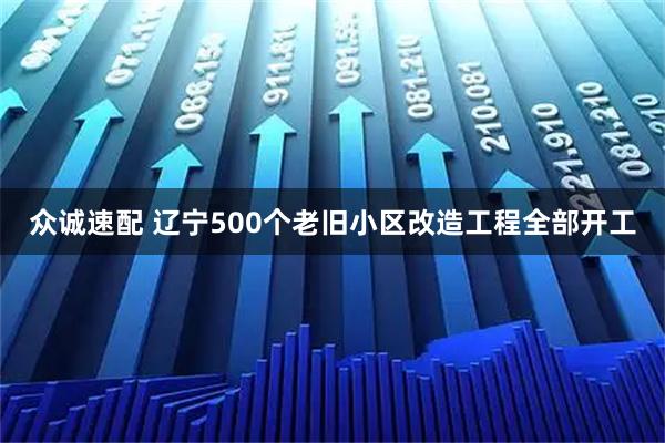 众诚速配 辽宁500个老旧小区改造工程全部开工