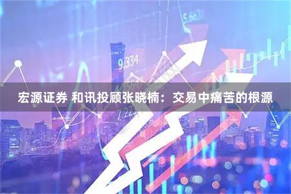 宏源证券 和讯投顾张晓楠：交易中痛苦的根源