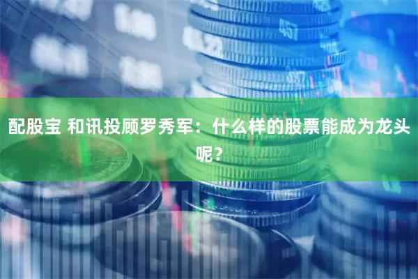 配股宝 和讯投顾罗秀军：什么样的股票能成为龙头呢？