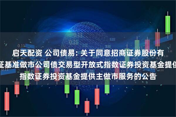 启天配资 公司债易: 关于同意招商证券股份有限公司为易方达上证基准做市公司债交易型开放式指数证券投资基金提供主做市服务的公告