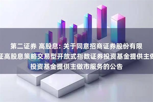 第二证券 高股息: 关于同意招商证券股份有限公司为银华中证高股息策略交易型开放式指数证券投资基金提供主做市服务的公告