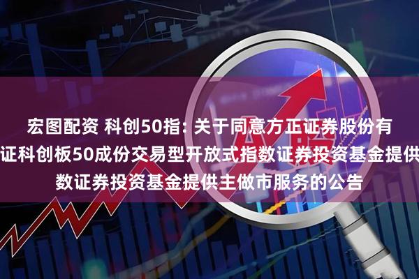 宏图配资 科创50指: 关于同意方正证券股份有限公司为汇添富上证科创板50成份交易型开放式指数证券投资基金提供主做市服务的公告