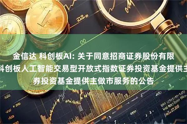 金信达 科创板AI: 关于同意招商证券股份有限公司为银华上证科创板人工智能交易型开放式指数证券投资基金提供主做市服务的公告