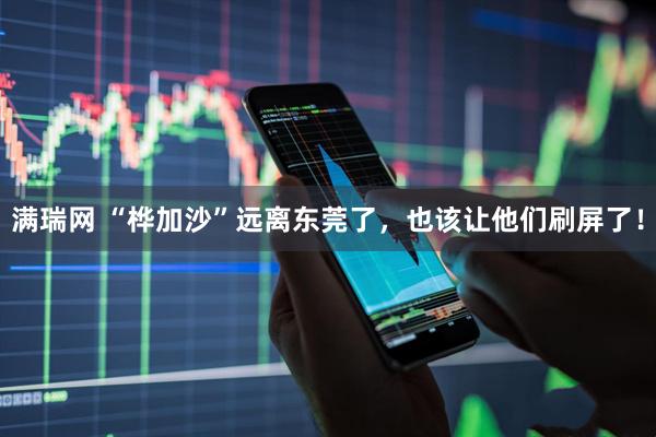 满瑞网 “桦加沙”远离东莞了，也该让他们刷屏了！