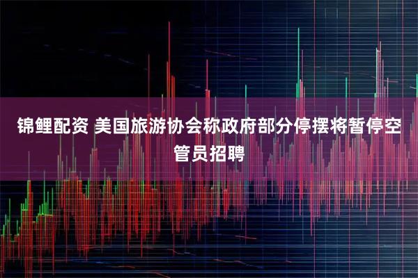 锦鲤配资 美国旅游协会称政府部分停摆将暂停空管员招聘
