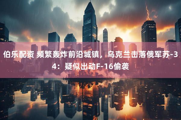 伯乐配资 频繁轰炸前沿城镇，乌克兰击落俄军苏-34：疑似出动F-16偷袭