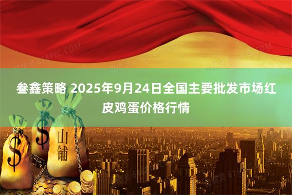 叁鑫策略 2025年9月24日全国主要批发市场红皮鸡蛋价格行情