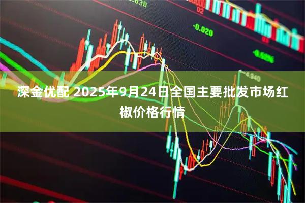 深金优配 2025年9月24日全国主要批发市场红椒价格行情