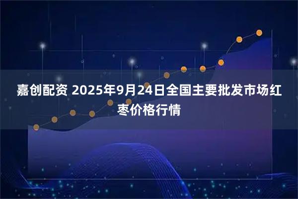 嘉创配资 2025年9月24日全国主要批发市场红枣价格行情