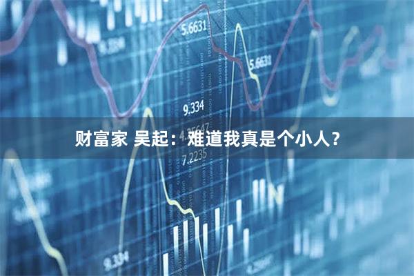 财富家 吴起：难道我真是个小人？