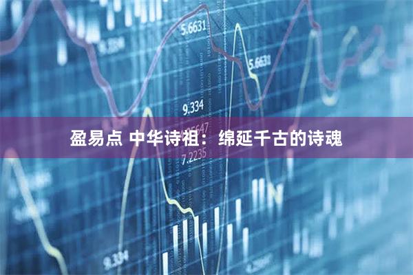 盈易点 中华诗祖：绵延千古的诗魂