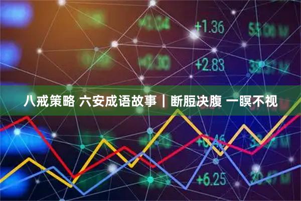 八戒策略 六安成语故事｜断脰决腹 一瞑不视
