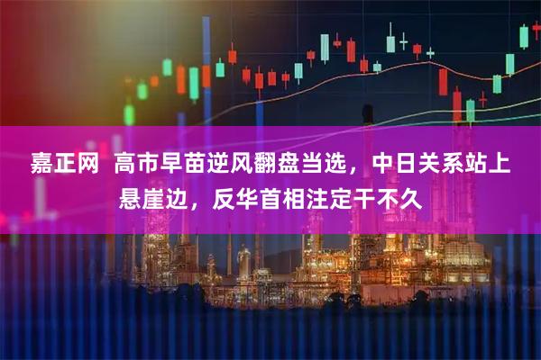 嘉正网  高市早苗逆风翻盘当选，中日关系站上悬崖边，反华首相注定干不久