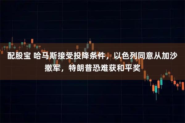 配股宝 哈马斯接受投降条件，以色列同意从加沙撤军，特朗普恐难获和平奖