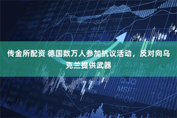 传金所配资 德国数万人参加抗议活动，反对向乌克兰提供武器