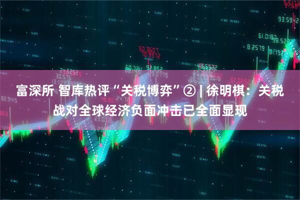 富深所 智库热评“关税博弈”② | 徐明棋：关税战对全球经济负面冲击已全面显现