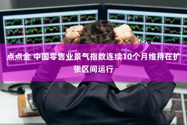 点点金 中国零售业景气指数连续10个月维持在扩张区间运行