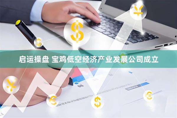 启运操盘 宝鸡低空经济产业发展公司成立