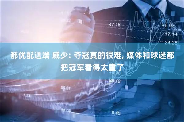 都优配送端 威少: 夺冠真的很难, 媒体和球迷都把冠军看得太重了