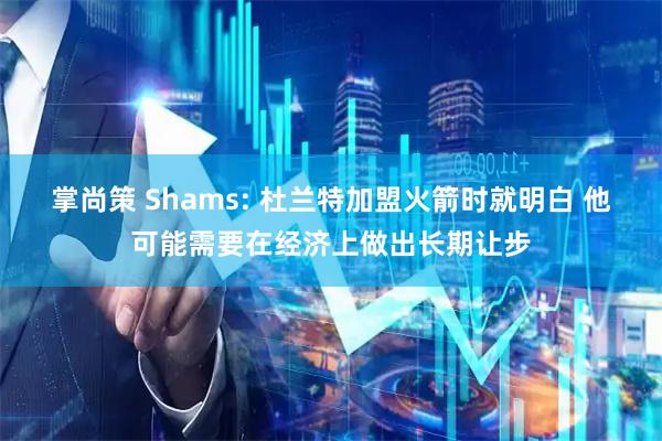 掌尚策 Shams: 杜兰特加盟火箭时就明白 他可能需要在经济上做出长期让步