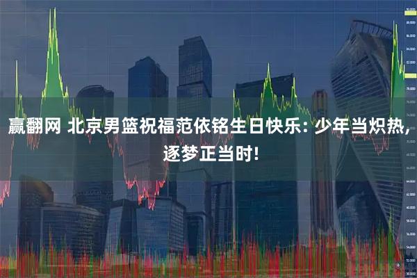 赢翻网 北京男篮祝福范依铭生日快乐: 少年当炽热, 逐梦正当时!
