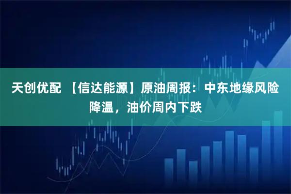 天创优配 【信达能源】原油周报：中东地缘风险降温，油价周内下跌