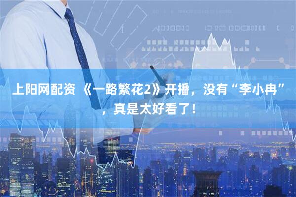 上阳网配资 《一路繁花2》开播，没有“李小冉”，真是太好看了！